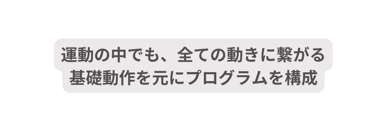 運動の中でも 全ての動きに繋がる 基礎動作を元にプログラムを構成